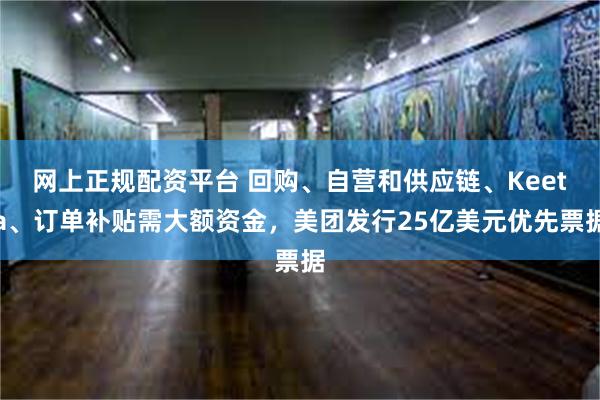 网上正规配资平台 回购、自营和供应链、Keeta、订单补贴需大额资金，美团发行25亿美元优先票据