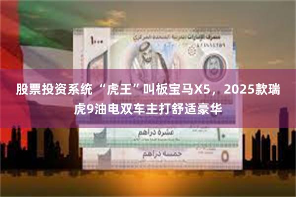 股票投资系统 “虎王”叫板宝马X5，2025款瑞虎9油电双车主打舒适豪华