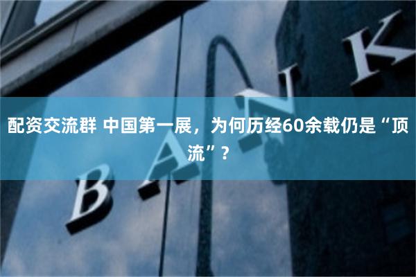 配资交流群 中国第一展，为何历经60余载仍是“顶流”？