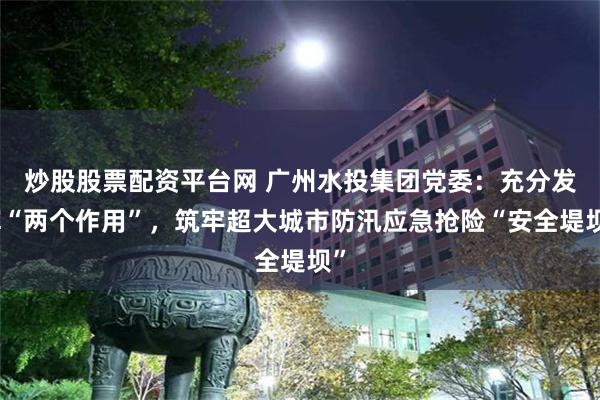 炒股股票配资平台网 广州水投集团党委：充分发挥“两个作用”，筑牢超大城市防汛应急抢险“安全堤坝”