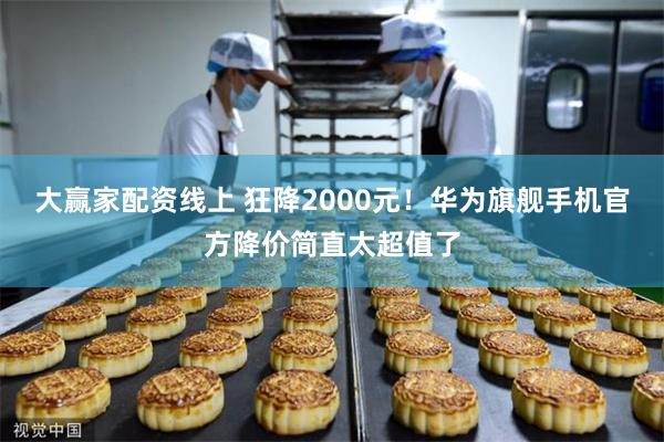 大赢家配资线上 狂降2000元！华为旗舰手机官方降价简直太超值了