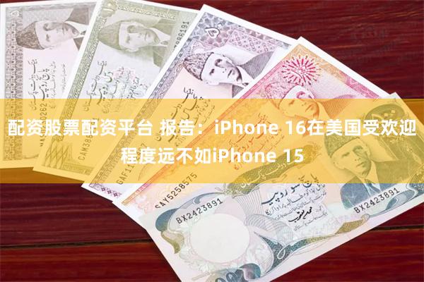 配资股票配资平台 报告：iPhone 16在美国受欢迎程度远不如iPhone 15