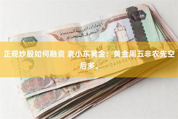 正规炒股如何融资 袁小东黄金：黄金周五非农先空后多。