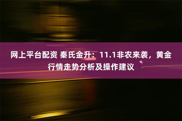 网上平台配资 秦氏金升：11.1非农来袭，黄金行情走势分析及操作建议