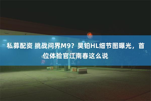 私募配资 挑战问界M9？昊铂HL细节图曝光，首位体验官江南春这么说