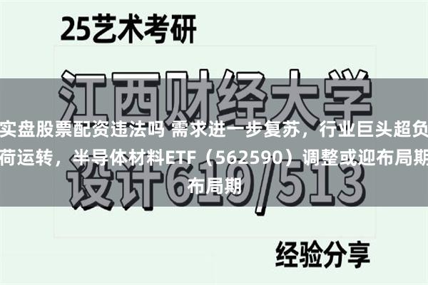 实盘股票配资违法吗 需求进一步复苏，行业巨头超负荷运转，半导体材料ETF（562590）调整或迎布局期