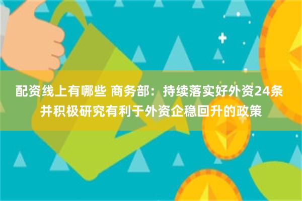 配资线上有哪些 商务部：持续落实好外资24条 并积极研究有利于外资企稳回升的政策