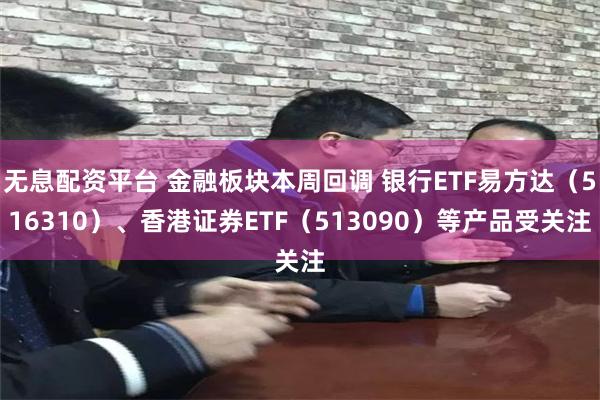 无息配资平台 金融板块本周回调 银行ETF易方达（516310）、香港证券ETF（513090）等产品受关注