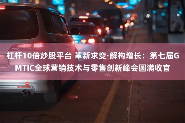 杠杆10倍炒股平台 革新求变·解构增长：第七届GMTIC全球营销技术与零售创新峰会圆满收官