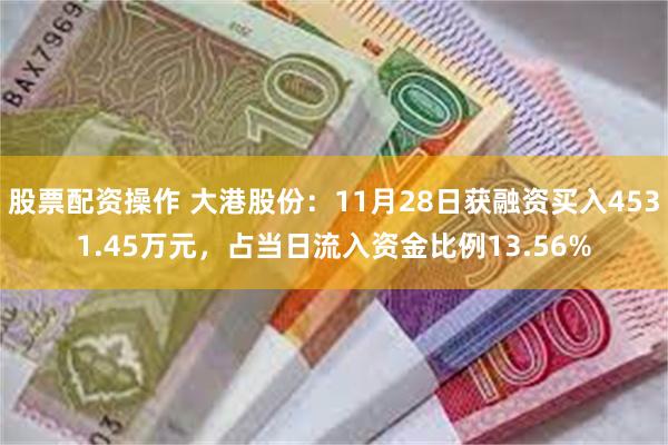 股票配资操作 大港股份：11月28日获融资买入4531.45万元，占当日流入资金比例13.56%