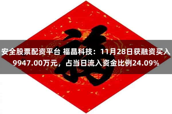 安全股票配资平台 福晶科技：11月28日获融资买入9947.00万元，占当日流入资金比例24.09%