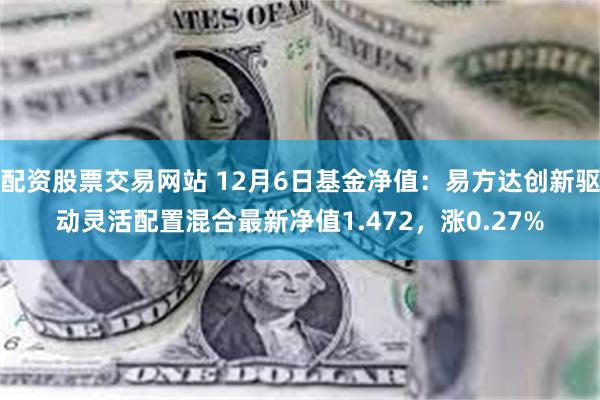 配资股票交易网站 12月6日基金净值：易方达创新驱动灵活配置混合最新净值1.472，涨0.27%