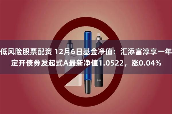 低风险股票配资 12月6日基金净值：汇添富淳享一年定开债券发起式A最新净值1.0522，涨0.04%