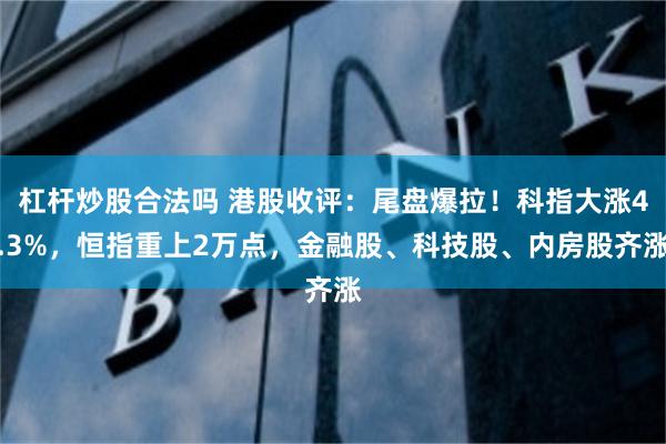 杠杆炒股合法吗 港股收评：尾盘爆拉！科指大涨4.3%，恒指重上2万点，金融股、科技股、内房股齐涨