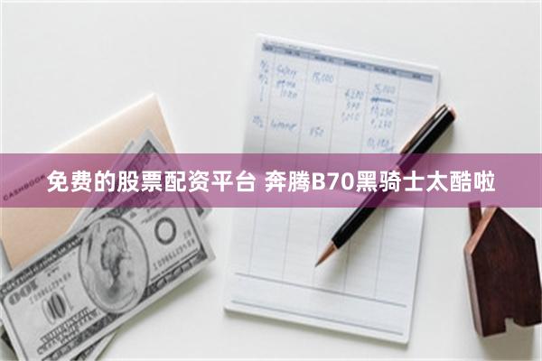 免费的股票配资平台 奔腾B70黑骑士太酷啦