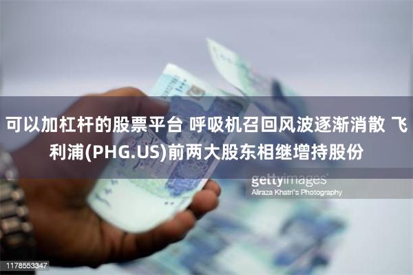 可以加杠杆的股票平台 呼吸机召回风波逐渐消散 飞利浦(PHG.US)前两大股东相继增持股份