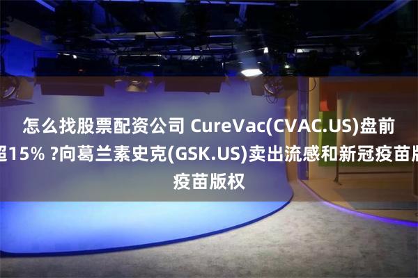 怎么找股票配资公司 CureVac(CVAC.US)盘前涨超15% ?向葛兰素史克(GSK.US)卖出流感和新冠疫苗版权