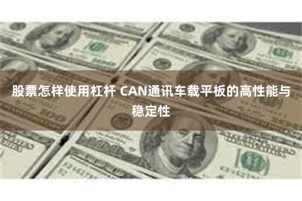 股票怎样使用杠杆 CAN通讯车载平板的高性能与稳定性