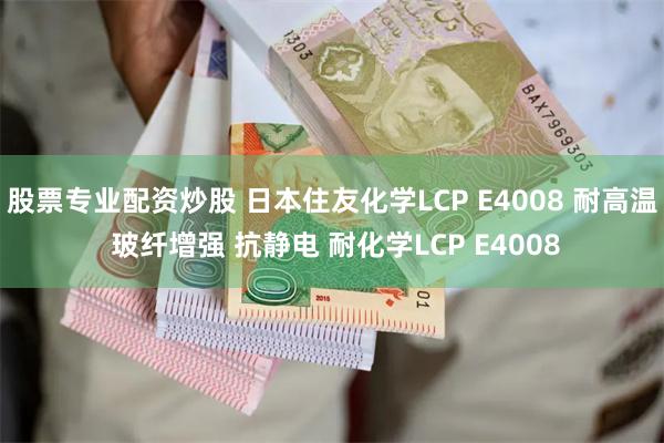 股票专业配资炒股 日本住友化学LCP E4008 耐高温 玻纤增强 抗静电 耐化学LCP E4008