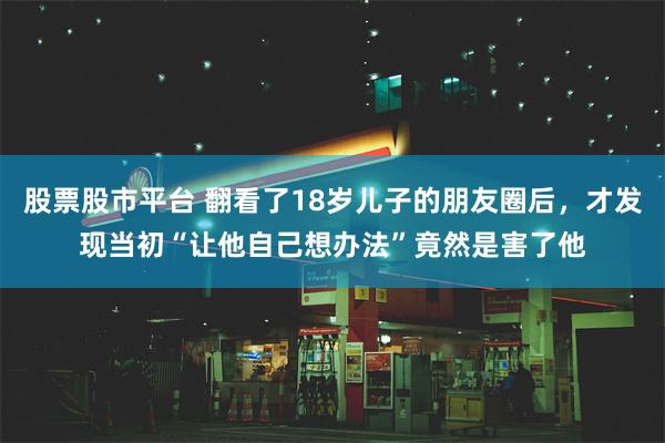 股票股市平台 翻看了18岁儿子的朋友圈后，才发现当初“让他自己想办法”竟然是害了他