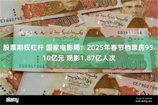 股票期权杠杆 国家电影局：2025年春节档票房95.10亿元 观影1.87亿人次