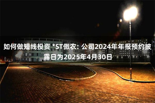 如何做短线投资 *ST傲农: 公司2024年年报预约披露日为2025年4月30日