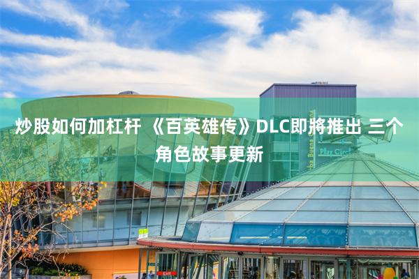 炒股如何加杠杆 《百英雄传》DLC即將推出 三个角色故事更新