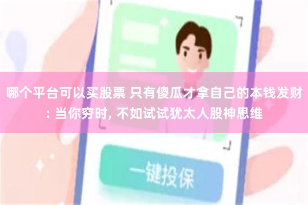 哪个平台可以买股票 只有傻瓜才拿自己的本钱发财: 当你穷时, 不如试试犹太人股神思维