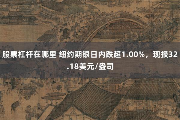 股票杠杆在哪里 纽约期银日内跌超1.00%，现报32.18美元/盎司