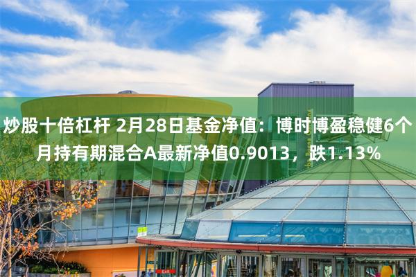 炒股十倍杠杆 2月28日基金净值：博时博盈稳健6个月持有期混合A最新净值0.9013，跌1.13%