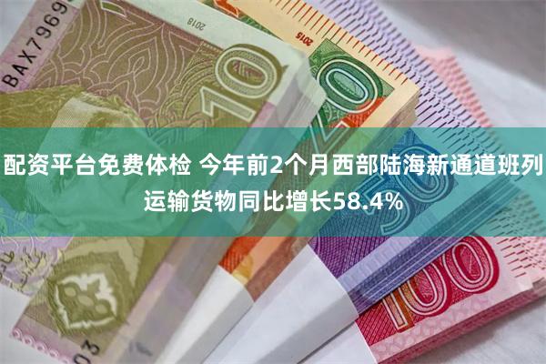 配资平台免费体检 今年前2个月西部陆海新通道班列运输货物同比增长58.4%