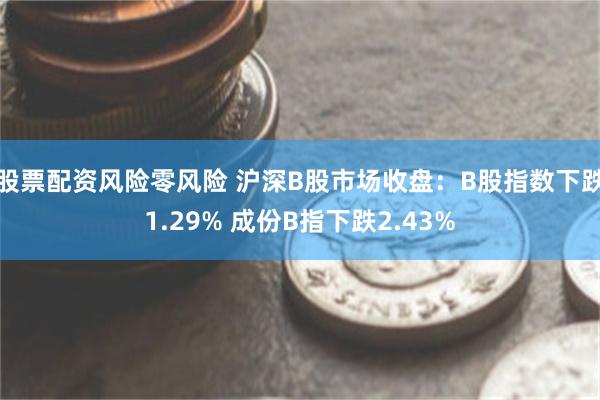 股票配资风险零风险 沪深B股市场收盘：B股指数下跌1.29% 成份B指下跌2.43%