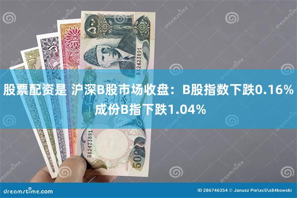 股票配资是 沪深B股市场收盘：B股指数下跌0.16% 成份B指下跌1.04%