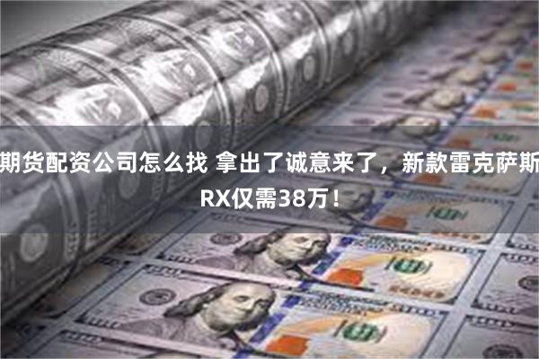 期货配资公司怎么找 拿出了诚意来了，新款雷克萨斯RX仅需38万！