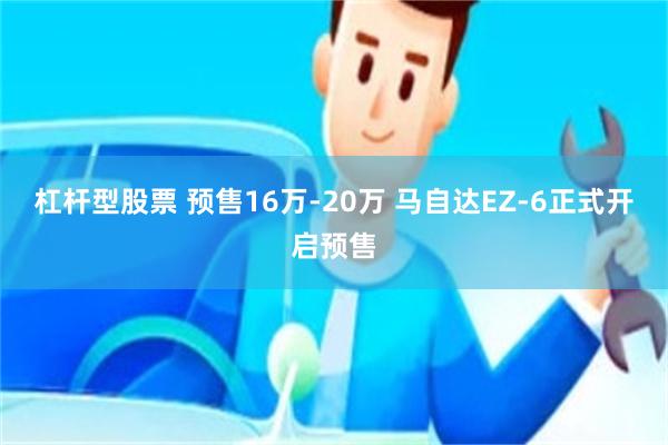 杠杆型股票 预售16万-20万 马自达EZ-6正式开启预售