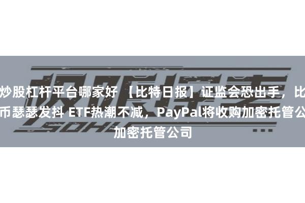 炒股杠杆平台哪家好 【比特日报】证监会恐出手，比特币瑟瑟发抖 ETF热潮不减，PayPal将收购加密托管公司