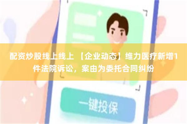 配资炒股线上线上 【企业动态】维力医疗新增1件法院诉讼，案由为委托合同纠纷