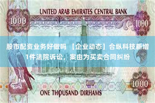 股市配资业务好做吗 【企业动态】合纵科技新增1件法院诉讼，案由为买卖合同纠纷